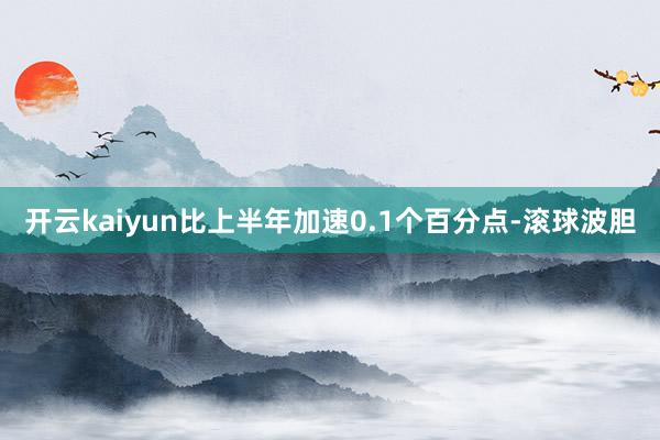 开云kaiyun比上半年加速0.1个百分点-滚球波胆