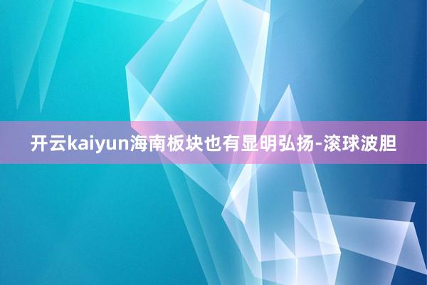 开云kaiyun海南板块也有显明弘扬-滚球波胆