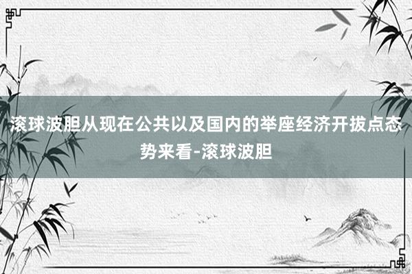 滚球波胆从现在公共以及国内的举座经济开拔点态势来看-滚球波胆