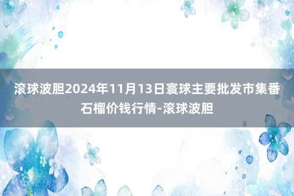 滚球波胆2024年11月13日寰球主要批发市集番石榴价钱行情-滚球波胆