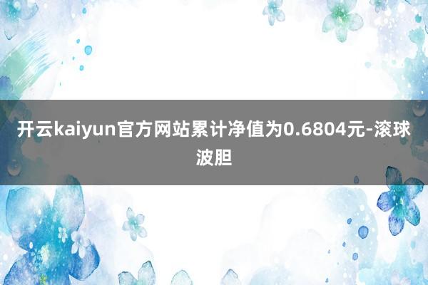 开云kaiyun官方网站累计净值为0.6804元-滚球波胆