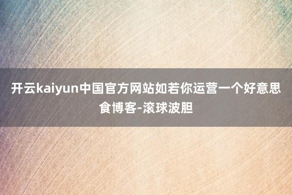 开云kaiyun中国官方网站如若你运营一个好意思食博客-滚球波胆