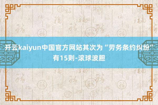 开云kaiyun中国官方网站其次为“劳务条约纠纷”有15则-滚球波胆