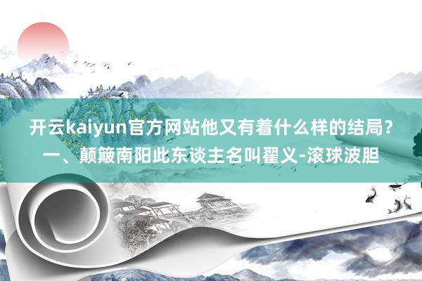 开云kaiyun官方网站他又有着什么样的结局？一、颠簸南阳此东谈主名叫翟义-滚球波胆