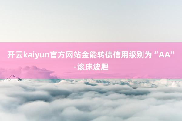 开云kaiyun官方网站金能转债信用级别为“AA”-滚球波胆