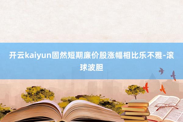 开云kaiyun固然短期廉价股涨幅相比乐不雅-滚球波胆