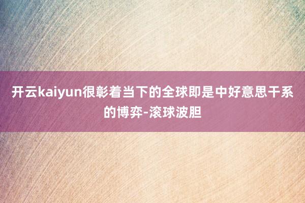 开云kaiyun很彰着当下的全球即是中好意思干系的博弈-滚球波胆