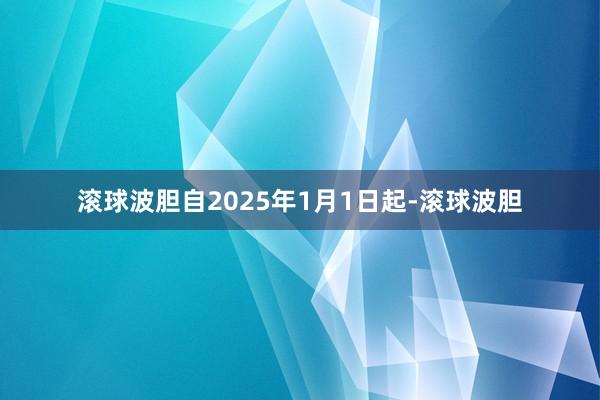 滚球波胆自2025年1月1日起-滚球波胆