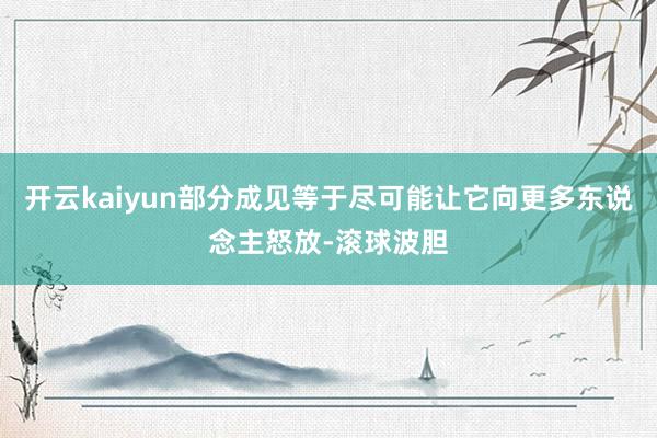 开云kaiyun部分成见等于尽可能让它向更多东说念主怒放-滚球波胆