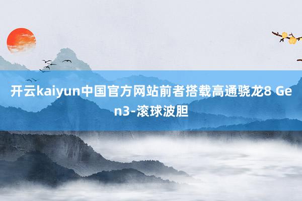 开云kaiyun中国官方网站前者搭载高通骁龙8 Gen3-滚球波胆