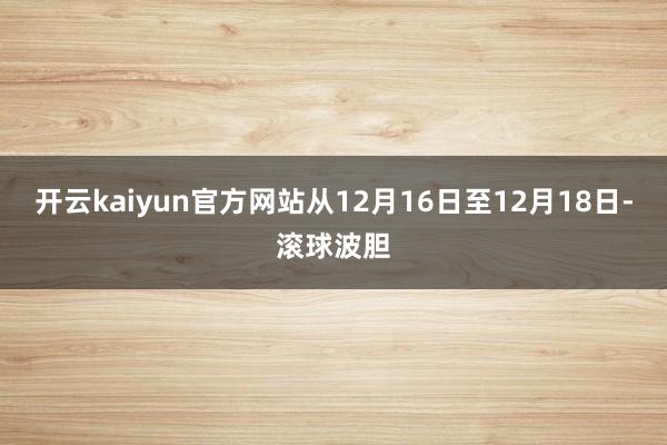 开云kaiyun官方网站从12月16日至12月18日-滚球波胆