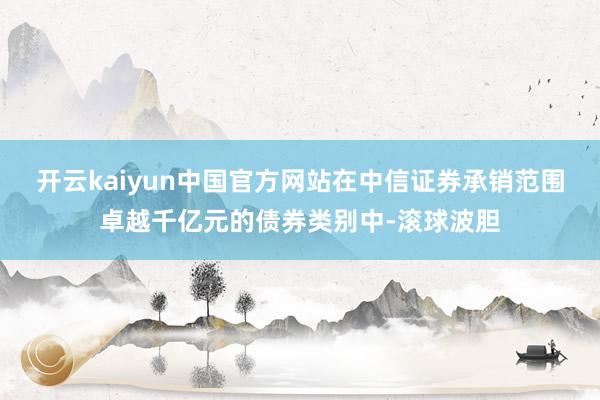 开云kaiyun中国官方网站在中信证券承销范围卓越千亿元的债券类别中-滚球波胆