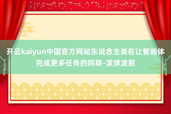 开云kaiyun中国官方网站东说念主类在让智能体完成更多任务的同期-滚球波胆