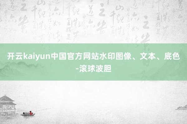 开云kaiyun中国官方网站水印图像、文本、底色-滚球波胆