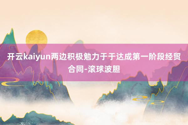 开云kaiyun两边积极勉力于于达成第一阶段经贸合同-滚球波胆