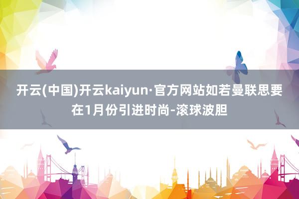 开云(中国)开云kaiyun·官方网站如若曼联思要在1月份引进时尚-滚球波胆