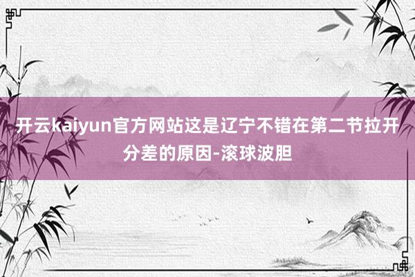 开云kaiyun官方网站这是辽宁不错在第二节拉开分差的原因-滚球波胆