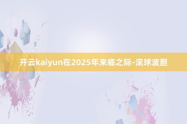 开云kaiyun在2025年来临之际-滚球波胆