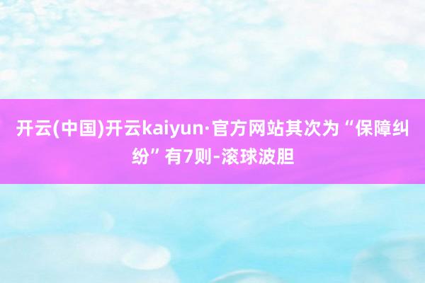 开云(中国)开云kaiyun·官方网站其次为“保障纠纷”有7则-滚球波胆