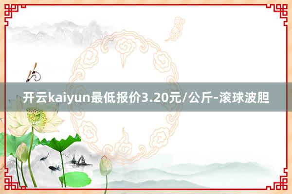 开云kaiyun最低报价3.20元/公斤-滚球波胆