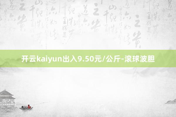 开云kaiyun出入9.50元/公斤-滚球波胆