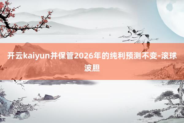 开云kaiyun并保管2026年的纯利预测不变-滚球波胆