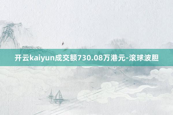 开云kaiyun成交额730.08万港元-滚球波胆