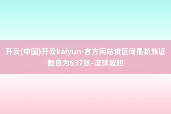 开云(中国)开云kaiyun·官方网站该区间最新熊证数目为637张-滚球波胆