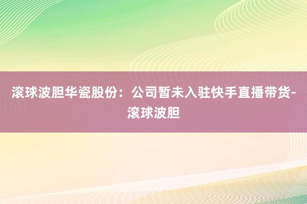 滚球波胆华瓷股份：公司暂未入驻快手直播带货-滚球波胆