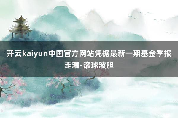 开云kaiyun中国官方网站凭据最新一期基金季报走漏-滚球波胆