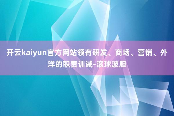 开云kaiyun官方网站领有研发、商场、营销、外洋的职责训诫-滚球波胆