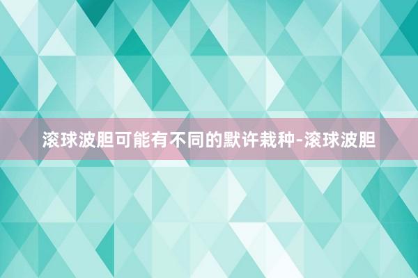 滚球波胆可能有不同的默许栽种-滚球波胆