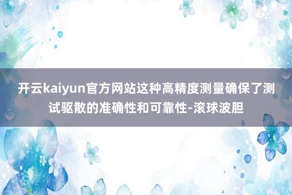 开云kaiyun官方网站这种高精度测量确保了测试驱散的准确性和可靠性-滚球波胆