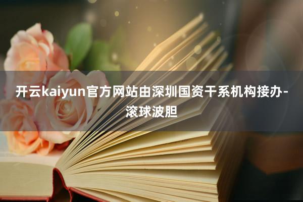 开云kaiyun官方网站由深圳国资干系机构接办-滚球波胆