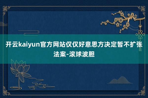 开云kaiyun官方网站仅仅好意思方决定暂不扩张法案-滚球波胆