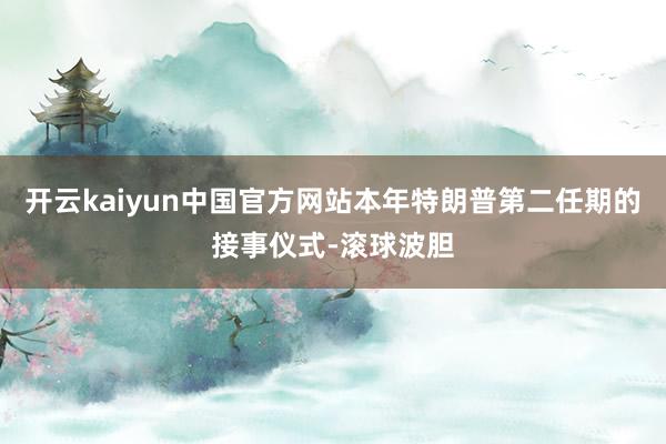 开云kaiyun中国官方网站本年特朗普第二任期的接事仪式-滚球波胆