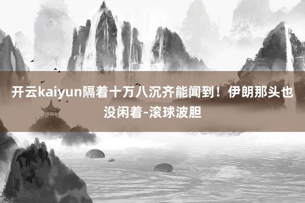 开云kaiyun隔着十万八沉齐能闻到！伊朗那头也没闲着-滚球波胆