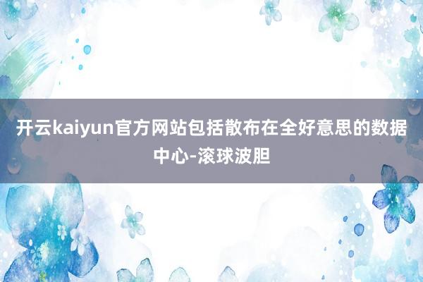 开云kaiyun官方网站包括散布在全好意思的数据中心-滚球波胆