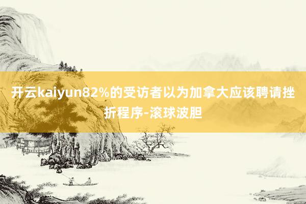 开云kaiyun82%的受访者以为加拿大应该聘请挫折程序-滚球波胆