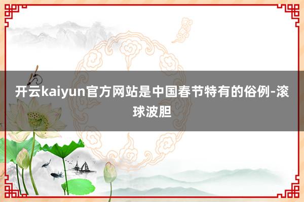 开云kaiyun官方网站是中国春节特有的俗例-滚球波胆