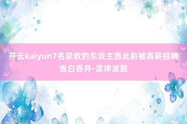 开云kaiyun7名获救的东谈主质此前被高薪招聘告白吞并-滚球波胆