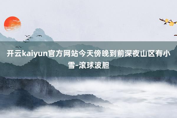 开云kaiyun官方网站今天傍晚到前深夜山区有小雪-滚球波胆