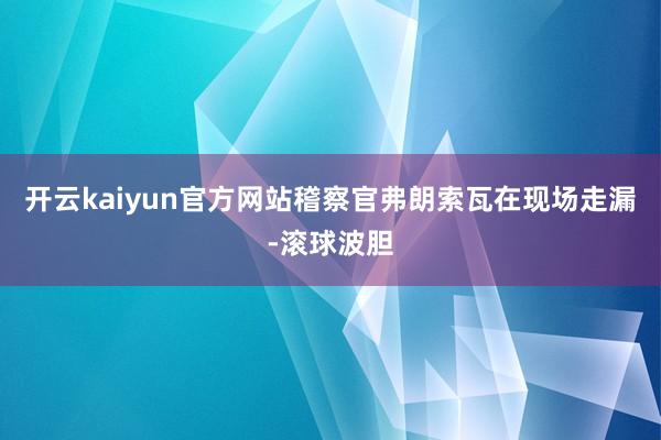 开云kaiyun官方网站稽察官弗朗索瓦在现场走漏-滚球波胆