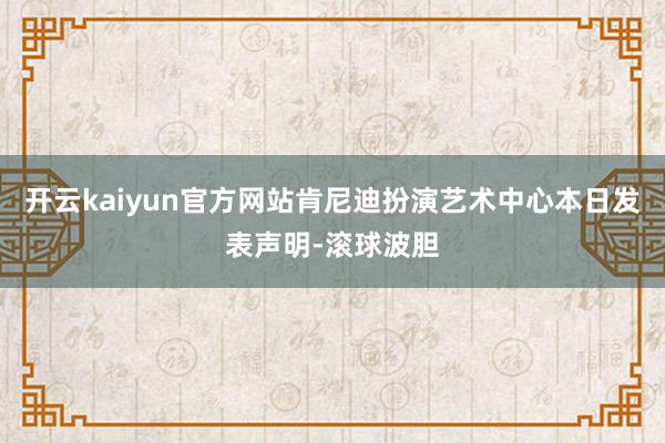 开云kaiyun官方网站肯尼迪扮演艺术中心本日发表声明-滚球波胆