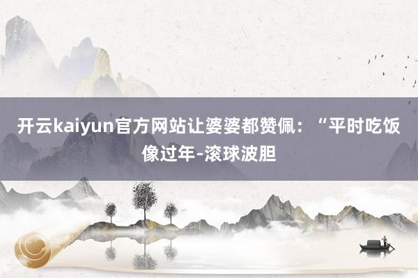 开云kaiyun官方网站让婆婆都赞佩：“平时吃饭像过年-滚球波胆