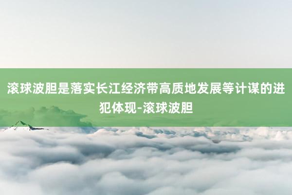 滚球波胆是落实长江经济带高质地发展等计谋的进犯体现-滚球波胆