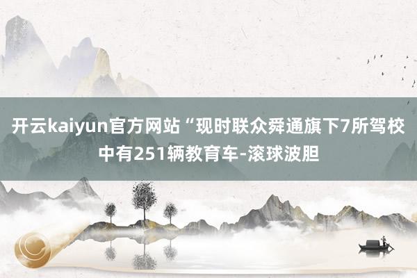 开云kaiyun官方网站“现时联众舜通旗下7所驾校中有251辆教育车-滚球波胆