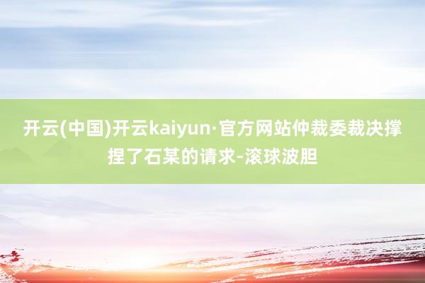 开云(中国)开云kaiyun·官方网站仲裁委裁决撑捏了石某的请求-滚球波胆