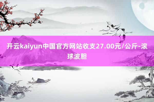 开云kaiyun中国官方网站收支27.00元/公斤-滚球波胆