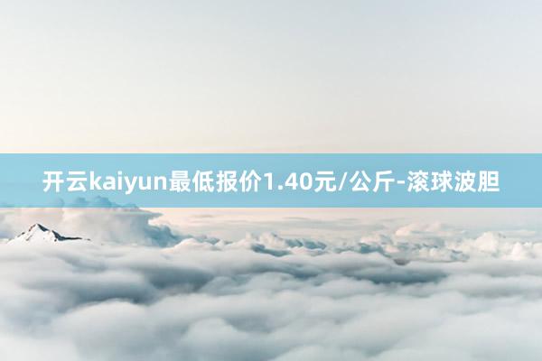 开云kaiyun最低报价1.40元/公斤-滚球波胆